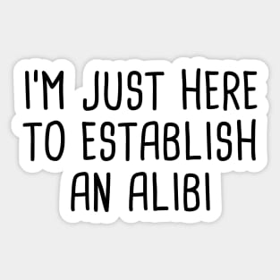 I'm Just Here To Establish An Alibi Sticker